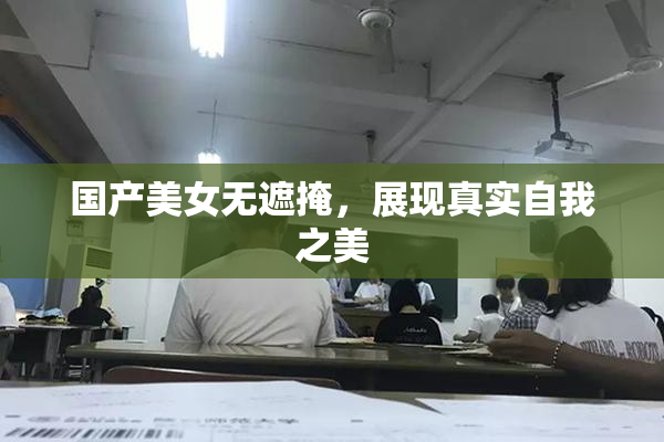 国产美女无遮掩，展现真实自我之美