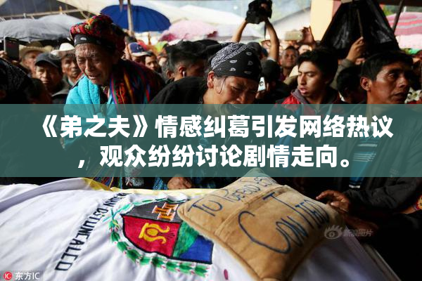 《弟之夫》情感纠葛引发网络热议，观众纷纷讨论剧情走向。