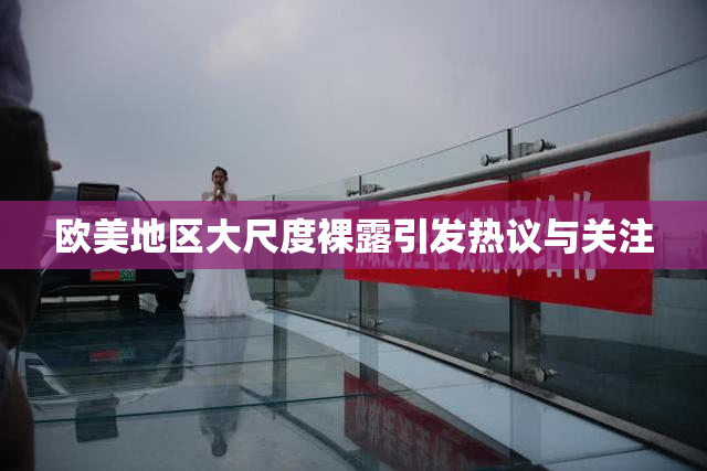 欧美地区大尺度裸露引发热议与关注