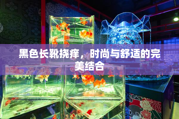 黑色长靴挠痒，时尚与舒适的完美结合