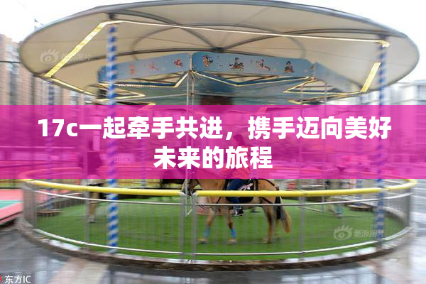 17c一起牵手共进，携手迈向美好未来的旅程