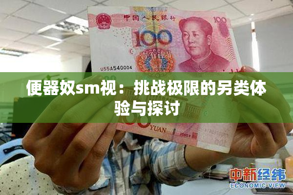 便器奴sm视：挑战极限的另类体验与探讨