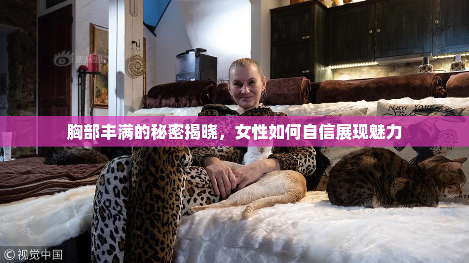 胸部丰满的秘密揭晓，女性如何自信展现魅力
