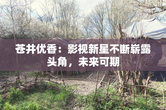 苍井优香：影视新星不断崭露头角，未来可期