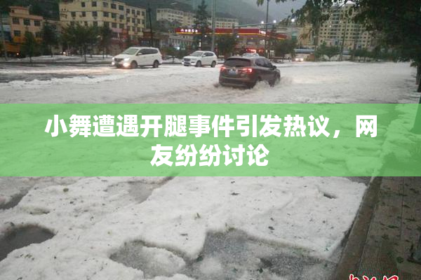 小舞遭遇开腿事件引发热议，网友纷纷讨论