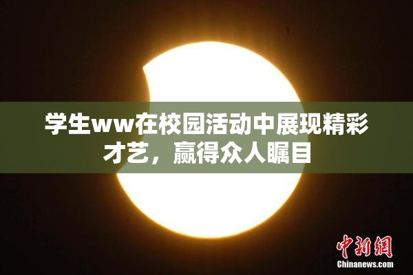 学生ww在校园活动中展现精彩才艺，赢得众人瞩目