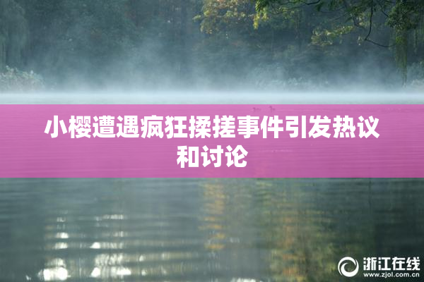 小樱遭遇疯狂揉搓事件引发热议和讨论