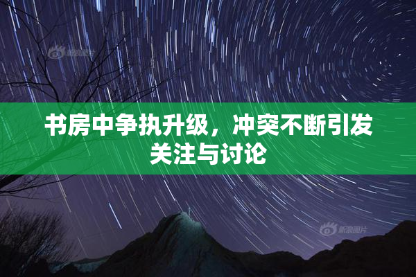 书房中争执升级，冲突不断引发关注与讨论