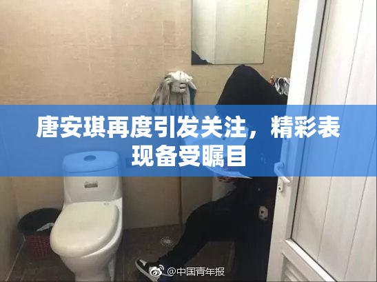 唐安琪再度引发关注，精彩表现备受瞩目
