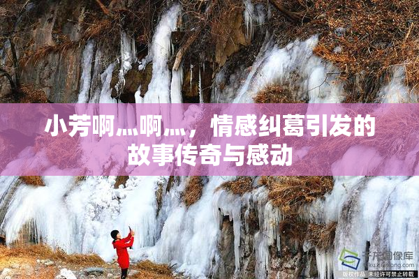 小芳啊灬啊灬，情感纠葛引发的故事传奇与感动
