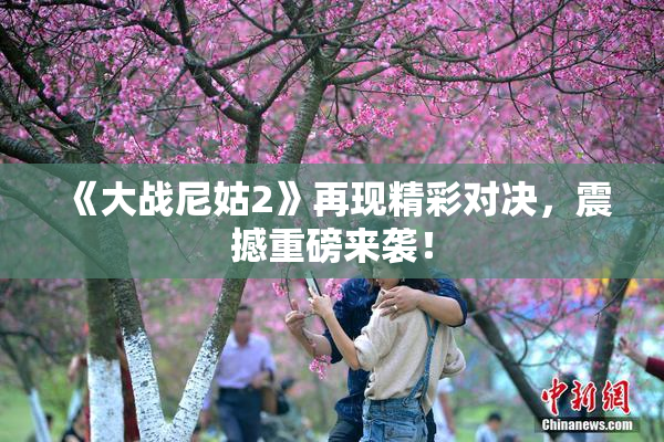 《大战尼姑2》再现精彩对决，震撼重磅来袭！