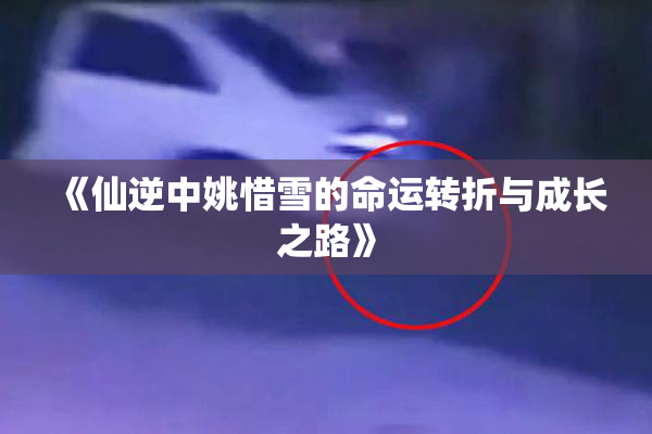 《仙逆中姚惜雪的命运转折与成长之路》