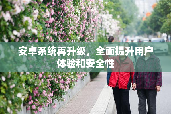 安卓系统再升级，全面提升用户体验和安全性