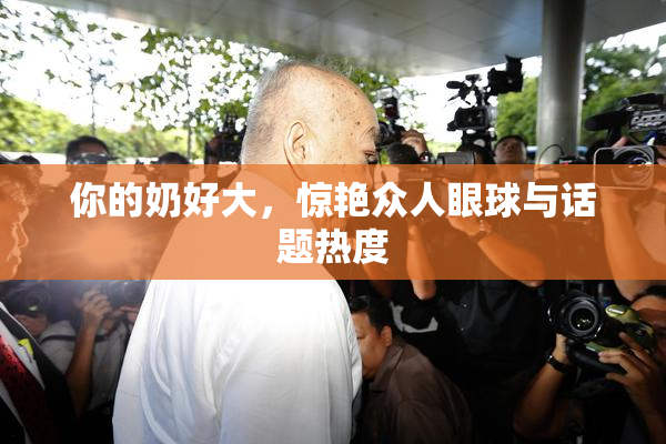 你的奶好大，惊艳众人眼球与话题热度