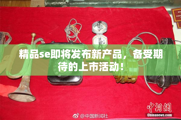 精品se即将发布新产品，备受期待的上市活动！