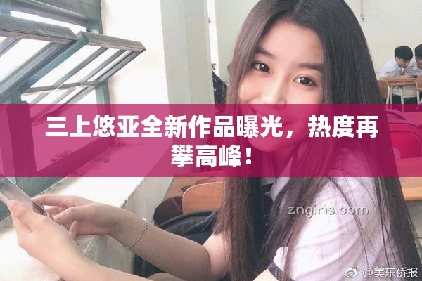 三上悠亚全新作品曝光，热度再攀高峰！