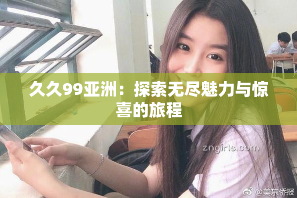 久久99亚洲：探索无尽魅力与惊喜的旅程