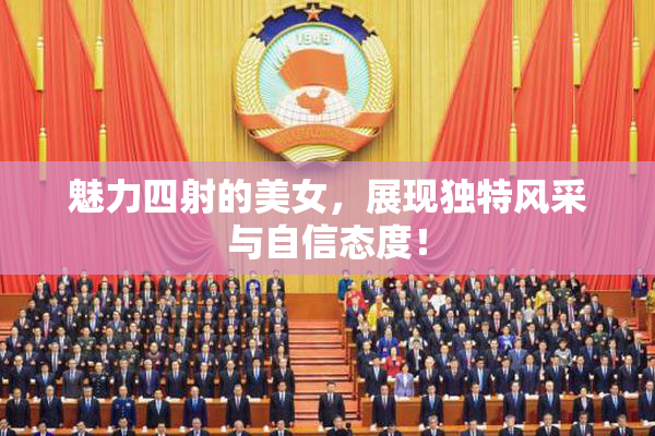 魅力四射的美女，展现独特风采与自信态度！
