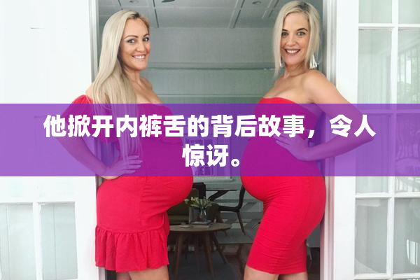 他掀开内裤舌的背后故事，令人惊讶。