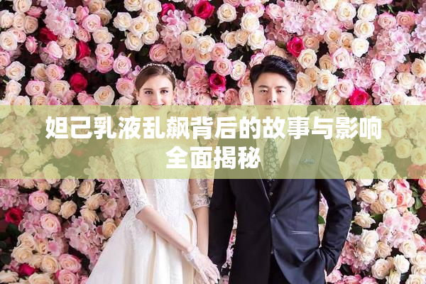 妲己乳液乱飙背后的故事与影响全面揭秘