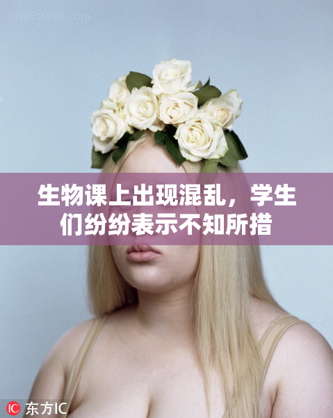 生物课上出现混乱，学生们纷纷表示不知所措