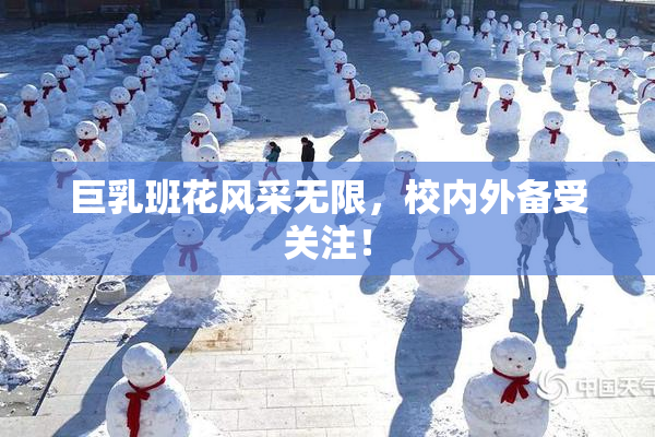 巨乳班花风采无限，校内外备受关注！