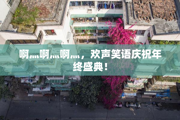 啊灬啊灬啊灬，欢声笑语庆祝年终盛典！