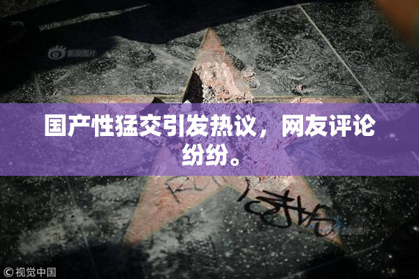 国产性猛交引发热议，网友评论纷纷。
