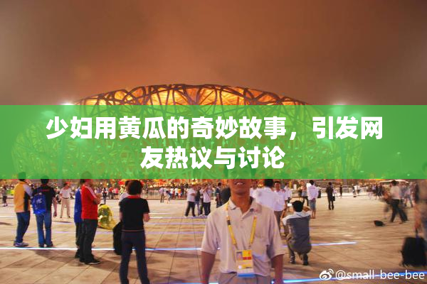 少妇用黄瓜的奇妙故事，引发网友热议与讨论