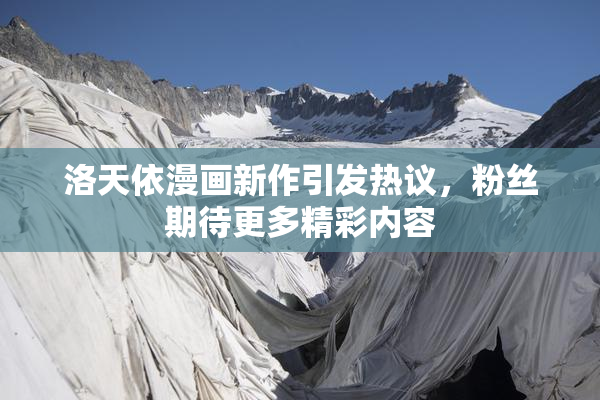 洛天依漫画新作引发热议，粉丝期待更多精彩内容