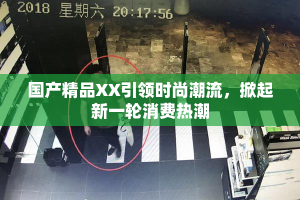 国产精品XX引领时尚潮流，掀起新一轮消费热潮