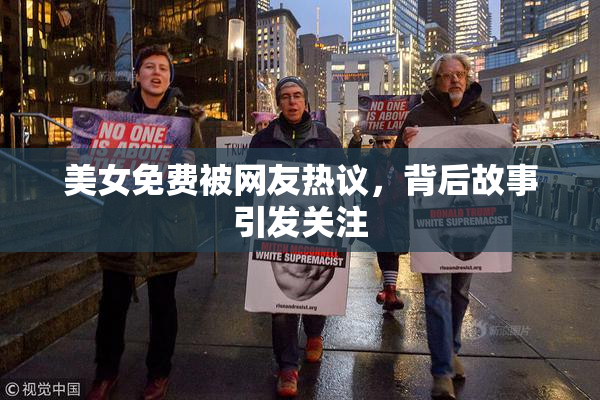 美女免费被网友热议，背后故事引发关注