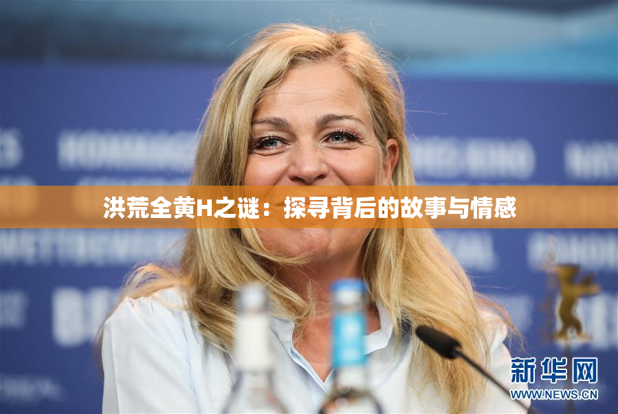洪荒全黄H之谜：探寻背后的故事与情感