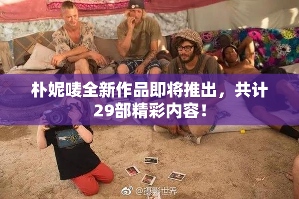 朴妮唛全新作品即将推出，共计29部精彩内容！