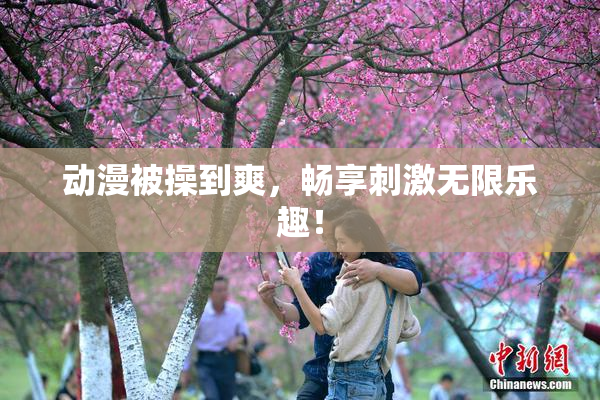 动漫被操到爽，畅享刺激无限乐趣！