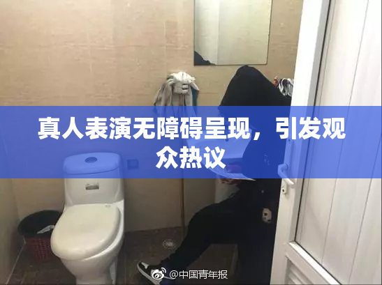 真人表演无障碍呈现，引发观众热议
