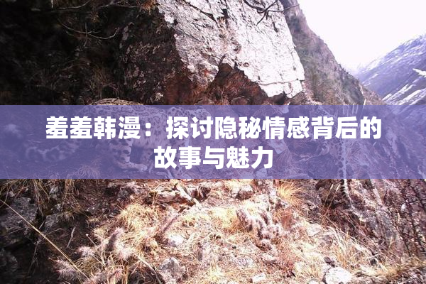 羞羞韩漫：探讨隐秘情感背后的故事与魅力