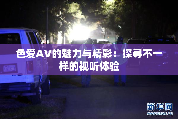 色爱AV的魅力与精彩：探寻不一样的视听体验