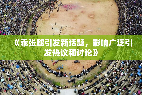 《乖张腿引发新话题，影响广泛引发热议和讨论》