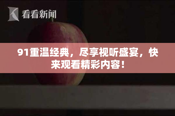 91重温经典，尽享视听盛宴，快来观看精彩内容！