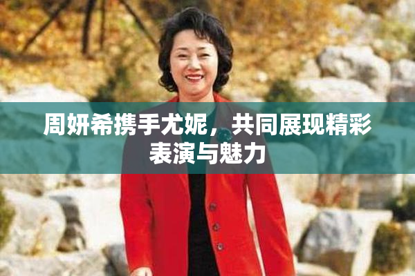 周妍希携手尤妮，共同展现精彩表演与魅力