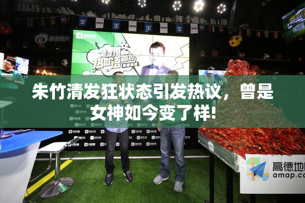 朱竹清发狂状态引发热议，曾是女神如今变了样!