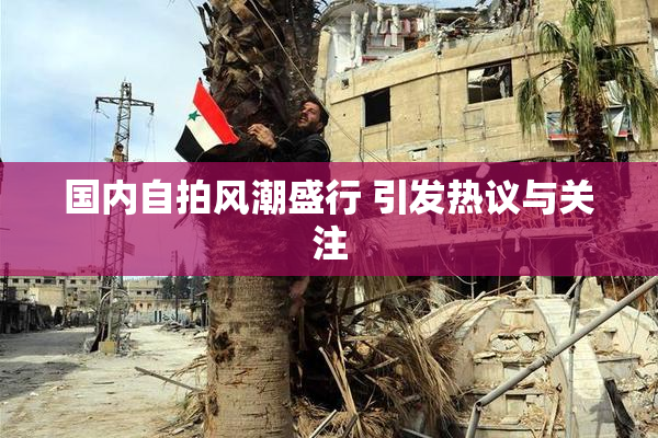 国内自拍风潮盛行 引发热议与关注