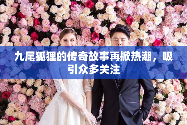九尾狐狸的传奇故事再掀热潮，吸引众多关注