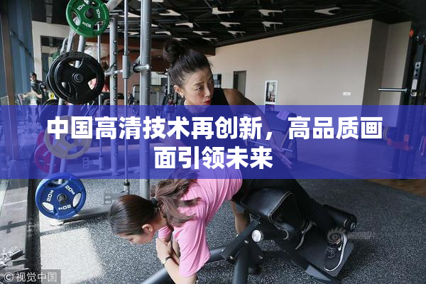 中国高清技术再创新，高品质画面引领未来