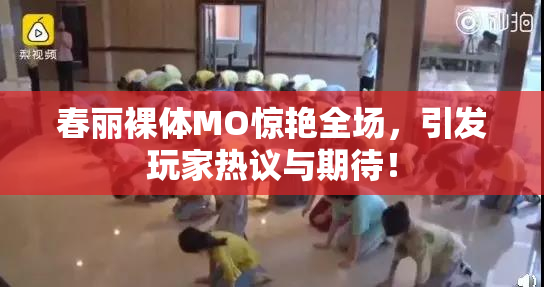 春丽裸体MO惊艳全场，引发玩家热议与期待！