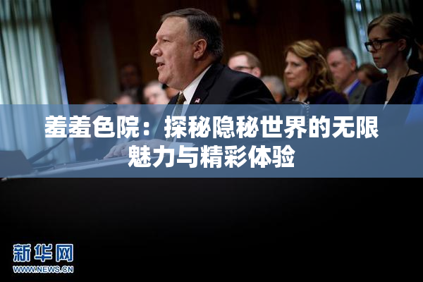 羞羞色院：探秘隐秘世界的无限魅力与精彩体验