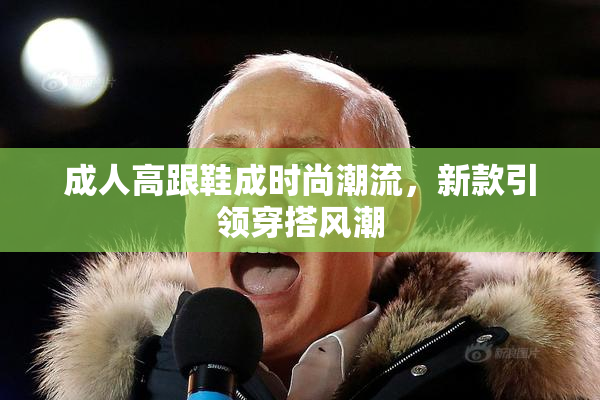 成人高跟鞋成时尚潮流，新款引领穿搭风潮