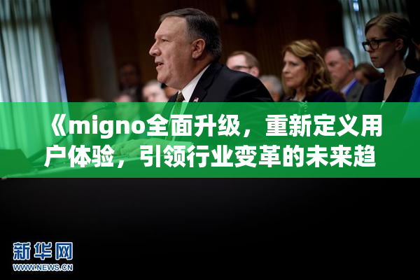 《migno全面升级，重新定义用户体验，引领行业变革的未来趋势》