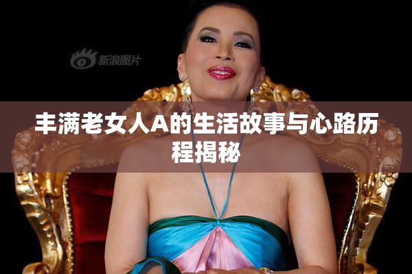 丰满老女人A的生活故事与心路历程揭秘